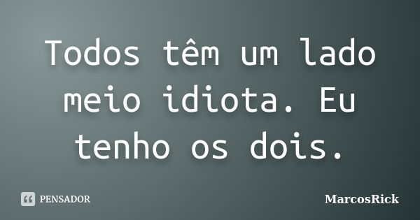 Todos têm um lado meio idiota. Eu tenho os dois.... Frase de MarcosRick.