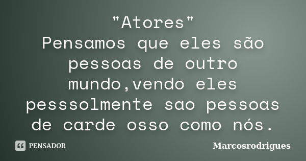 "Atores" Pensamos que eles são pessoas de outro mundo,vendo eles pesssolmente sao pessoas de carde osso como nós.... Frase de Marcosrodrigues.