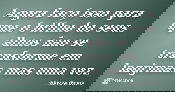 Agora faço isso para que o brilho do seus alhos não se transforme em lagrimas mas uma vez... Frase de MarcosTurate.