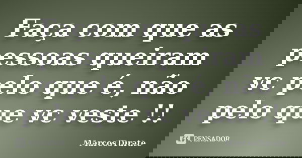 Faça com que as pessoas queiram vc pelo que é, não pelo que vc veste !!... Frase de MarcosTurate.