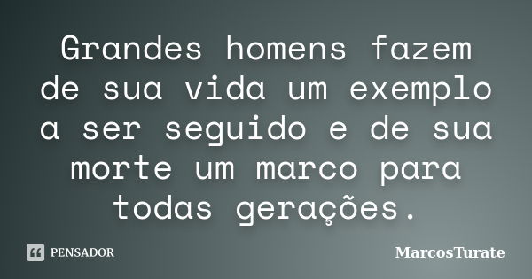 Grandes homens fazem de sua vida um exemplo a ser seguido e de sua morte um marco para todas gerações.... Frase de MarcosTurate.