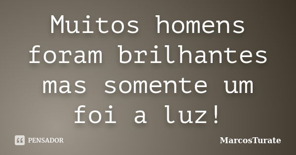 Muitos homens foram brilhantes mas somente um foi a luz!... Frase de MarcosTurate.