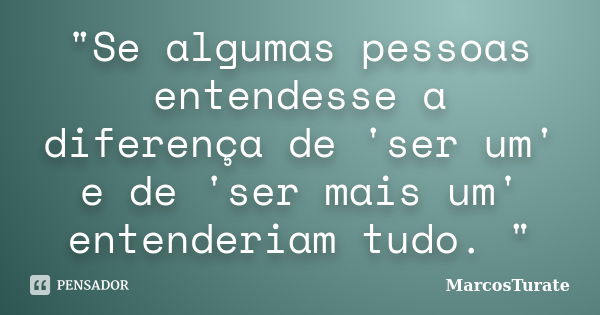 "Se algumas pessoas entendesse a diferença de 'ser um' e de 'ser mais um' entenderiam tudo. "... Frase de MarcosTurate.