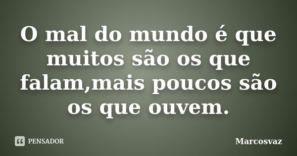 O mal do mundo é que muitos são os que falam,mais poucos são os que ouvem.... Frase de Marcosvaz.