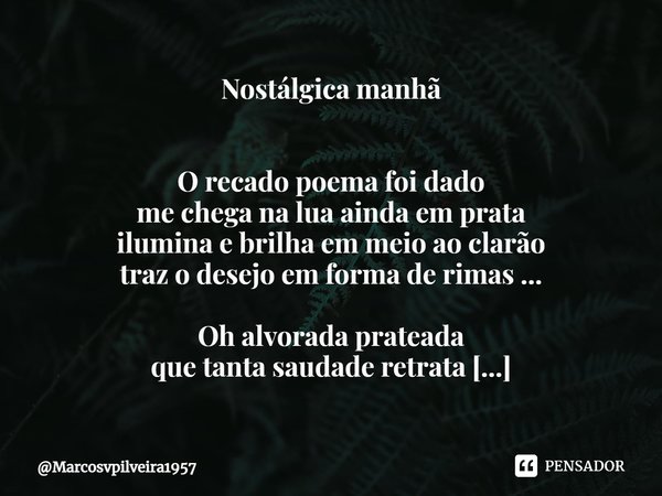 ⁠Nostálgica manhã O recado poema foi dado
me chega na lua ainda em prata
ilumina e brilha em meio ao clarão
traz o desejo em forma de rimas ... Oh alvorada prat... Frase de Marcosvpilveira1957.