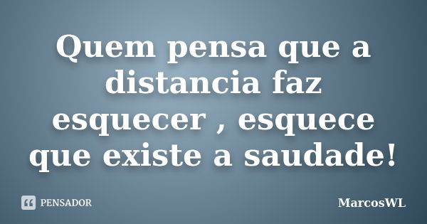 Quem pensa que a distancia faz esquecer , esquece que existe a saudade!... Frase de MarcosWL.