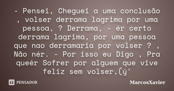 - Pensei, Cheguei a uma conclusão , volser derrama lagrima por uma pessoa, ? Derrama, - ér certo derrama lagrima, por uma pessoa que nao derramaria por volser ?... Frase de MarcosXavier.