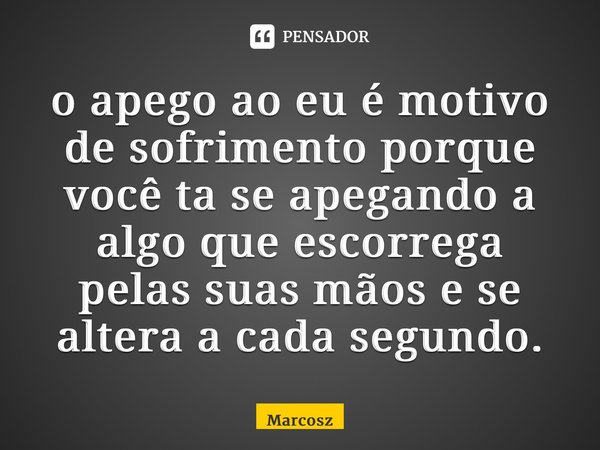 ⁠o apego ao eu é motivo de sofrimento porque você ta se apegando a algo que escorrega pelas suas mãos e se altera a cada segundo.... Frase de Marcosz.