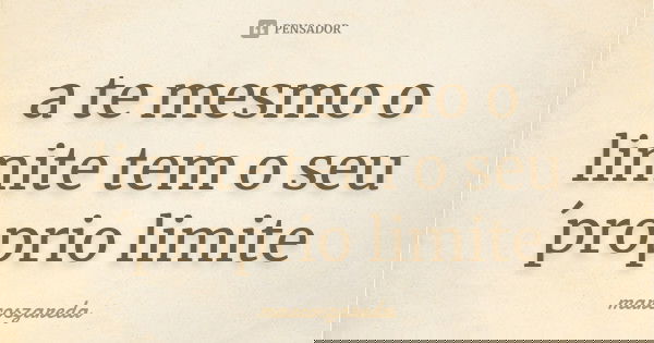 a te mesmo o limite tem o seu´proprio limite... Frase de marcoszareda.