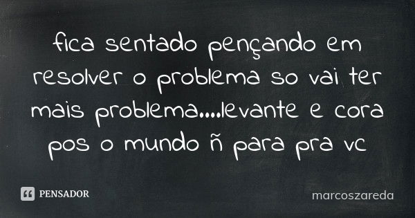 fica sentado pençando em resolver o problema so vai ter mais problema ....levante e cora pos o mundo ñ para pra vc... Frase de marcoszareda.