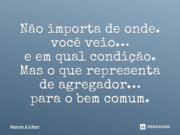 ⁠⁠Não importa de onde. você veio… e em qual condição. Mas o que representa de agregador… para o bem comum.... Frase de Marcus A.S.Barr.