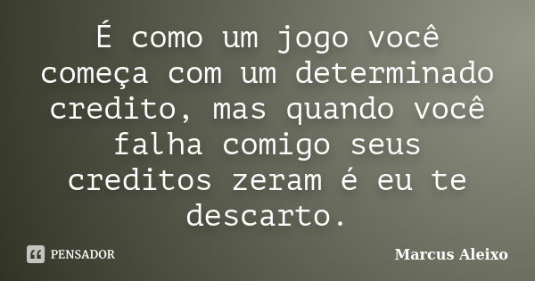 É como um jogo você começa com um determinado credito, mas quando você falha comigo seus creditos zeram é eu te descarto.... Frase de Marcus Aleixo.