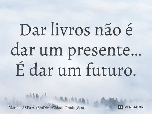 Dar livros não é dar um presente… É dar um futuro.... Frase de Marcus ASBarr (BioDiverCidade Produções).