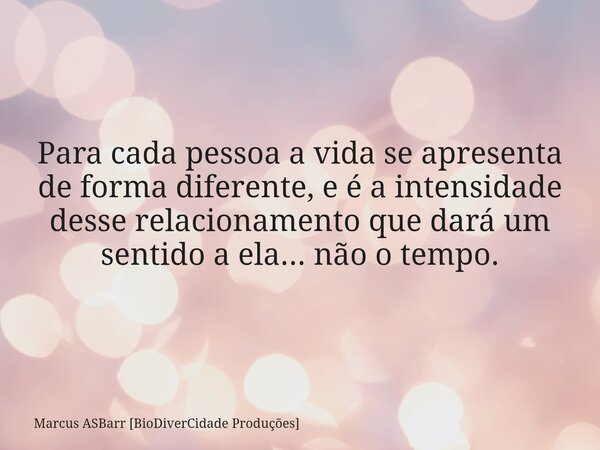 Para cada pessoa a vida se apresenta de forma diferente, e é a intensidade desse relacionamento que dará um sentido a ela... não o tempo.... Frase de Marcus ASBarr BioDiverCidade Produções.