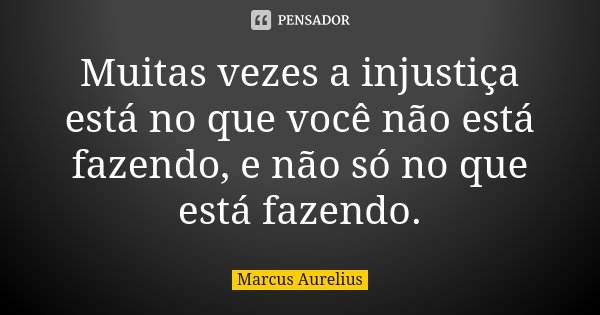 Muitas vezes a injustiça está no que você não está fazendo, e não só no que está fazendo.... Frase de Marcus Aurelius.