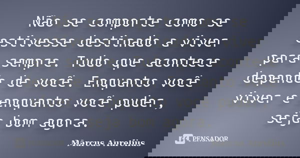 Não se comporte como se estivesse destinado a viver para sempre. Tudo que acontece depende de você. Enquanto você viver e enquanto você puder, seja bom agora.... Frase de Marcus Aurelius.