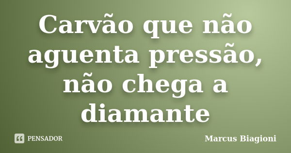 Carvão que não aguenta pressão, não chega a diamante... Frase de Marcus Biagioni.