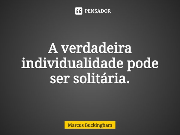 ⁠A verdadeira individualidade pode ser solitária.... Frase de Marcus Buckingham.