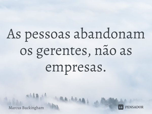 ⁠As pessoas abandonam os gerentes, não as empresas.... Frase de Marcus Buckingham.