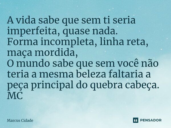 ⁠A vida sabe que sem ti seria imperfeita, quase nada. Forma incompleta, linha reta, maça mordida, O mundo sabe que sem você não teria a mesma beleza faltaria a ... Frase de Marcus Cidade.