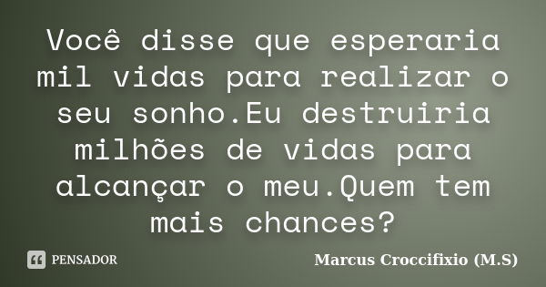 Você disse que esperaria mil vidas para realizar o seu sonho.Eu destruiria milhões de vidas para alcançar o meu.Quem tem mais chances?... Frase de Marcus Croccifixio (M.S).