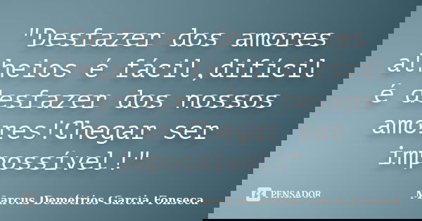"Desfazer dos amores alheios é fácil,difícil é desfazer dos nossos amores!Chegar ser impossível!"... Frase de Marcus Demétrios Garcia Fonseca.