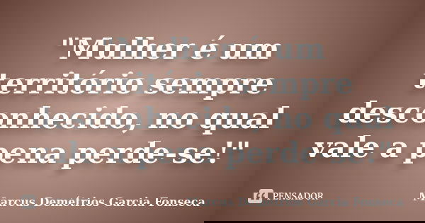 "Mulher é um território sempre desconhecido, no qual vale a pena perde-se!"... Frase de Marcus Demétrios Garcia Fonseca.