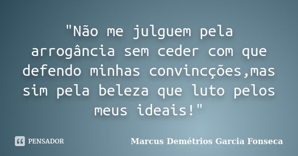 "Não me julguem pela arrogância sem ceder com que defendo minhas convincções,mas sim pela beleza que luto pelos meus ideais!"... Frase de Marcus Demétrios Garcia Fonseca.