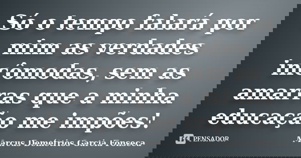 Só o tempo falará por mim as verdades incômodas, sem as amarras que a minha educação me impões!... Frase de Marcus Demétrios Garcia Fonseca.
