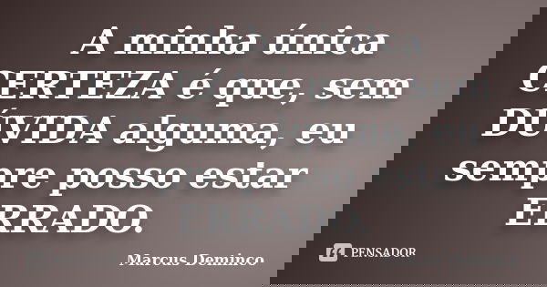 A minha única CERTEZA é que, sem DÚVIDA alguma, eu sempre posso estar ERRADO.... Frase de Marcus Deminco.
