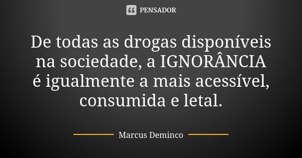 De todas as drogas disponíveis na sociedade, a IGNORÂNCIA é igualmente a mais acessível, consumida e letal.... Frase de Marcus Deminco.