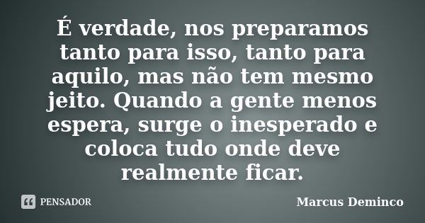 É verdade, nos preparamos tanto para isso, tanto para aquilo, mas não tem mesmo jeito. Quando a gente menos espera, surge o inesperado e coloca tudo onde deve r... Frase de Marcus Deminco.