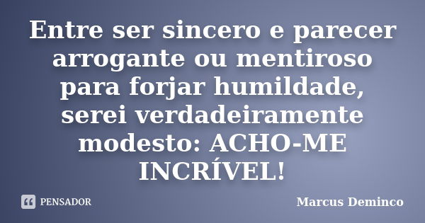 Entre ser sincero e parecer arrogante ou mentiroso para forjar humildade, serei verdadeiramente modesto: ACHO-ME INCRÍVEL!... Frase de Marcus Deminco.