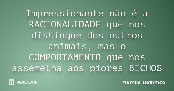 Impressionante não é a RACIONALIDADE que nos distingue dos outros animais, mas o COMPORTAMENTO que nos assemelha aos piores BICHOS... Frase de Marcus Deminco.