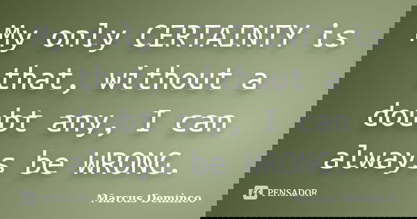 My only CERTAINTY is that, without a doubt any, I can always be WRONG.... Frase de Marcus Deminco.