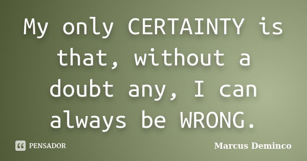 My only CERTAINTY is that, without a doubt any, I can always be WRONG.... Frase de Marcus Deminco.