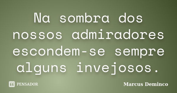 Na sombra dos nossos admiradores escondem-se sempre alguns invejosos.... Frase de Marcus Deminco.