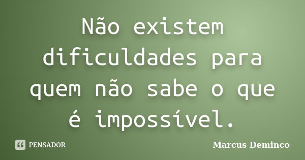 Não existem dificuldades para quem não sabe o que é impossível.... Frase de Marcus Deminco.