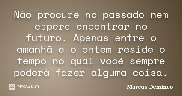 Não procure no passado nem espere encontrar no futuro. Apenas entre o amanhã e o ontem reside o tempo no qual você sempre poderá fazer alguma coisa.... Frase de Marcus Deminco.