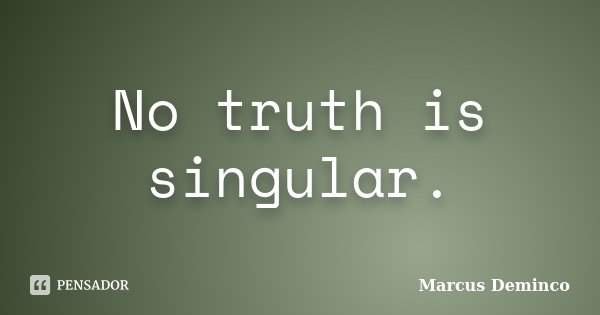 No truth is singular.... Frase de Marcus Deminco.