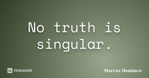 No truth is singular.... Frase de Marcus Deminco.