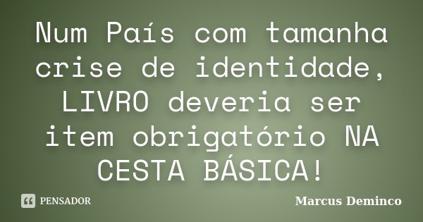 Num País com tamanha crise de identidade, LIVRO deveria ser item obrigatório NA CESTA BÁSICA!... Frase de Marcus Deminco.