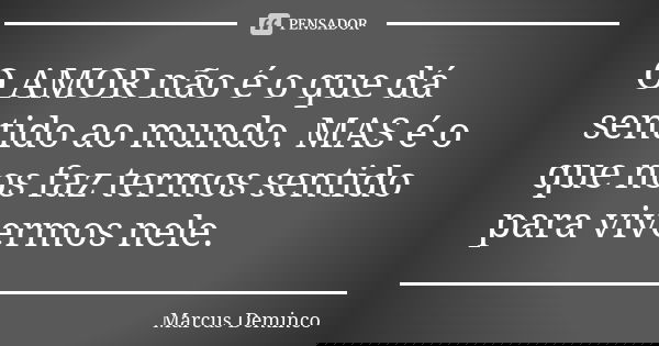 O AMOR não é o que dá sentido ao mundo. MAS é o que nos faz termos sentido para vivermos nele.... Frase de Marcus Deminco.