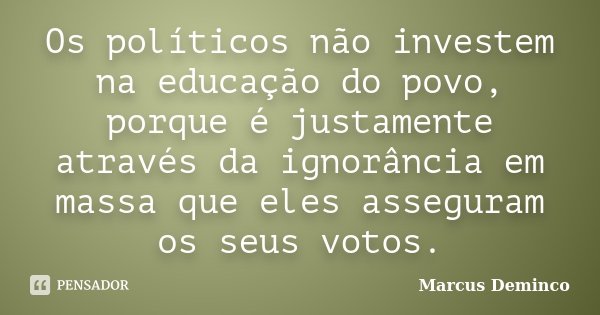 Os políticos não investem na educação do povo, porque é justamente através da ignorância em massa que eles asseguram os seus votos.... Frase de Marcus Deminco.