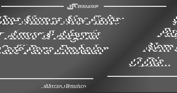 Que Nunca Nos Falte: Paz, Amor & Alegria. Nem Café Para Embalar O Dia...... Frase de Marcus Deminco.