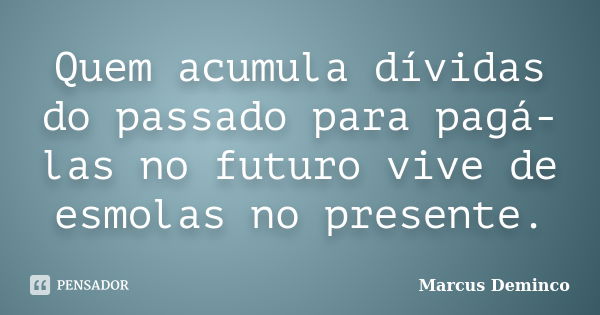 Quem acumula dívidas do passado para pagá-las no futuro vive de esmolas no presente.... Frase de Marcus Deminco.