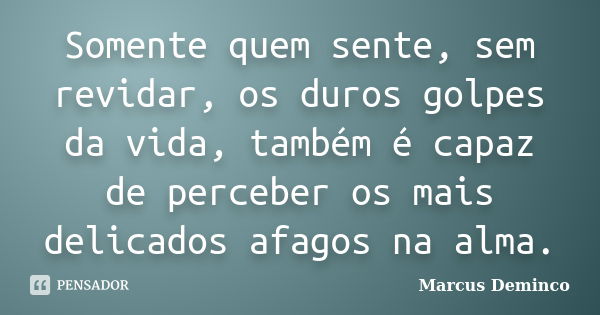 Somente quem sente, sem revidar, os duros golpes da vida, também é capaz de perceber os mais delicados afagos na alma.... Frase de Marcus Deminco.