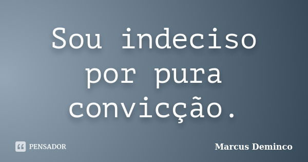 Sou indeciso por pura convicção.... Frase de Marcus Deminco.