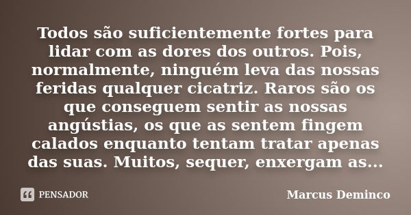 Todos são suficientemente fortes para lidar com as dores dos outros. Pois, normalmente, ninguém leva das nossas feridas qualquer cicatriz. Raros são os que cons... Frase de Marcus Deminco.