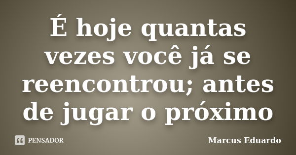 É hoje quantas vezes você já se reencontrou; antes de jugar o próximo... Frase de Marcus Eduardo.